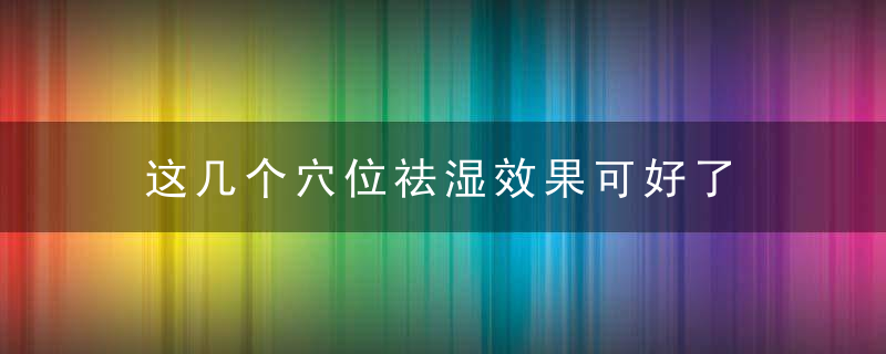 这几个穴位祛湿效果可好了 5月养生必备哦